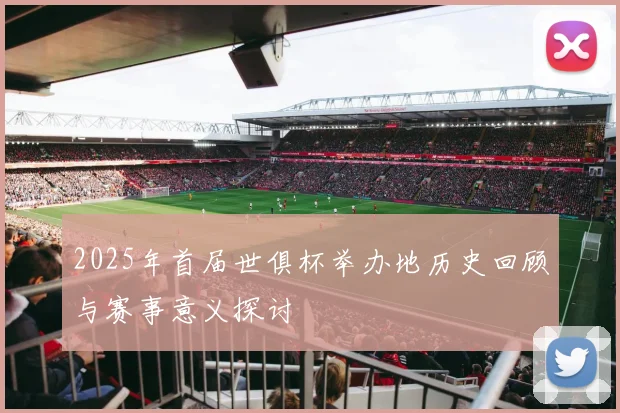 2025年首届世俱杯举办地历史回顾与赛事意义探讨