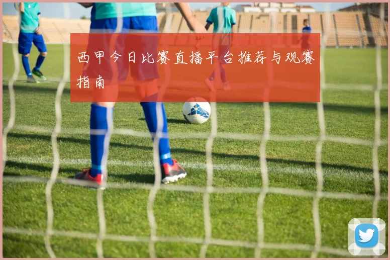西甲今日比赛直播平台推荐与观赛指南